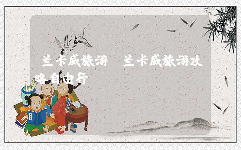 兰卡威旅游（兰卡威旅游攻略自由行）