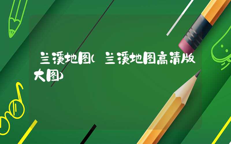 兰溪地图（兰溪地图高清版大图）