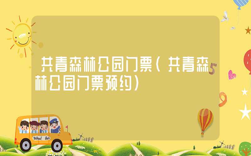 共青森林公园门票(共青森林公园门票预约)