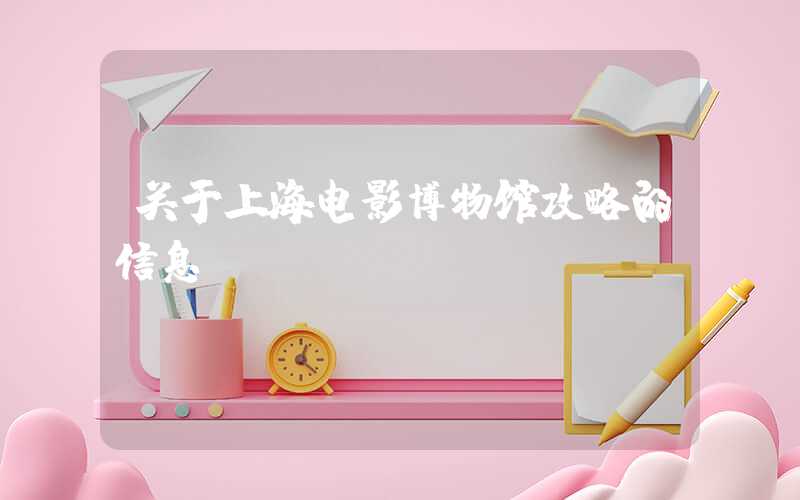 关于上海电影博物馆攻略的信息