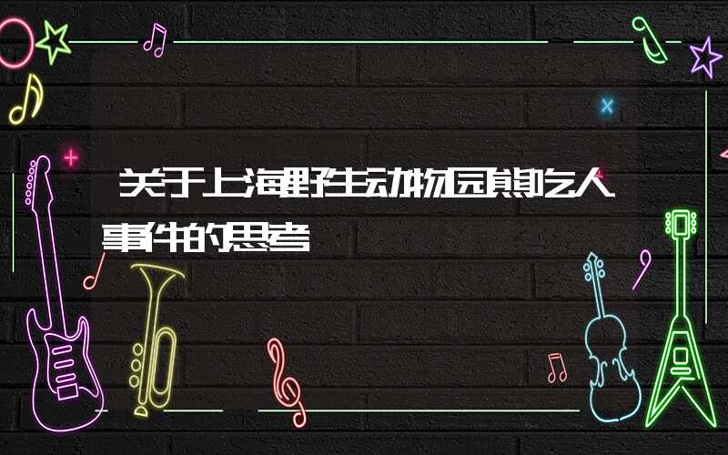 关于上海野生动物园熊吃人事件的思考