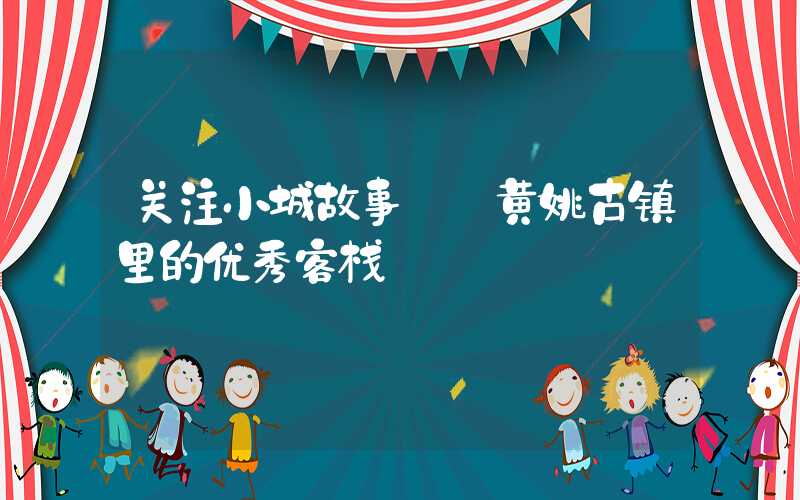 关注小城故事——黄姚古镇里的优秀客栈