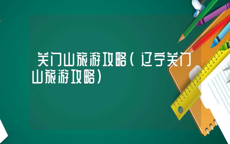 关门山旅游攻略（辽宁关门山旅游攻略）