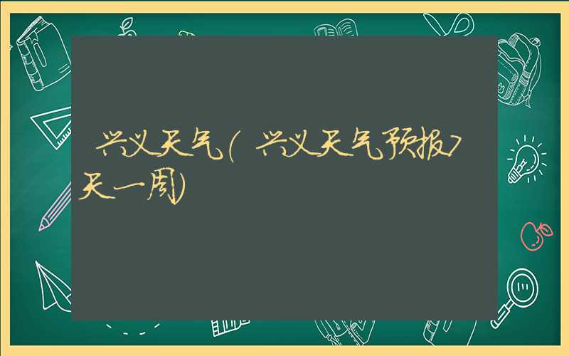 兴义天气（兴义天气预报7天一周）