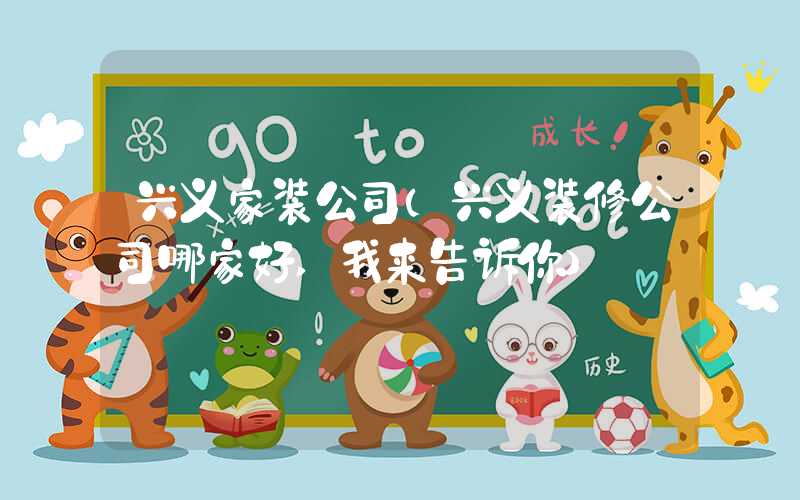 兴义家装公司（兴义装修公司哪家好,我来告诉你）