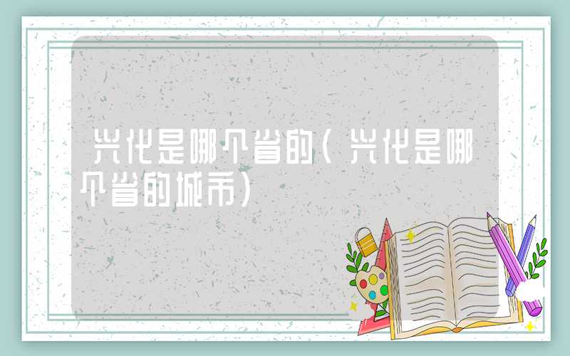 兴化是哪个省的（兴化是哪个省的城市）