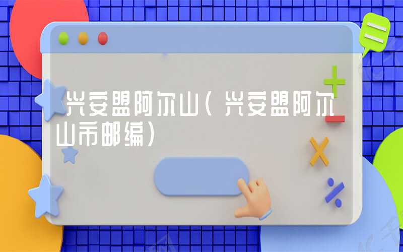 兴安盟阿尔山（兴安盟阿尔山市邮编）