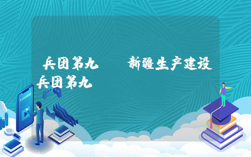 兵团第九师（新疆生产建设兵团第九师）