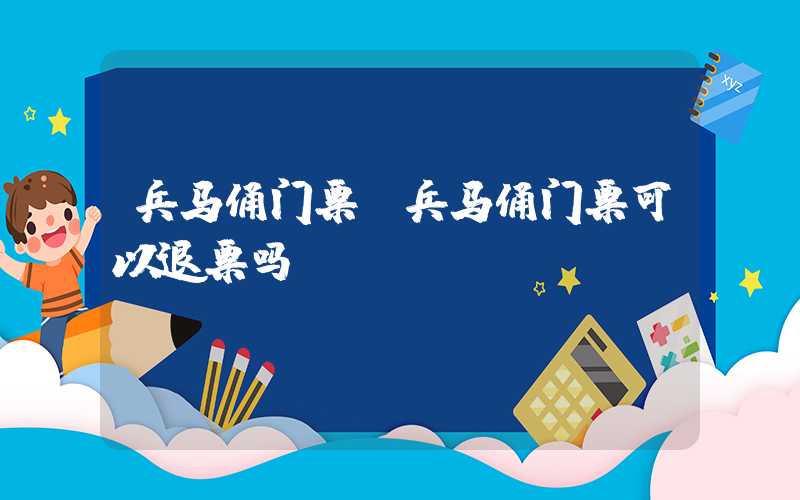 兵马俑门票（兵马俑门票可以退票吗）