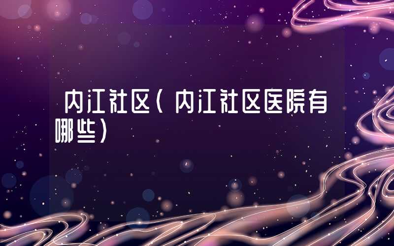 内江社区（内江社区医院有哪些）