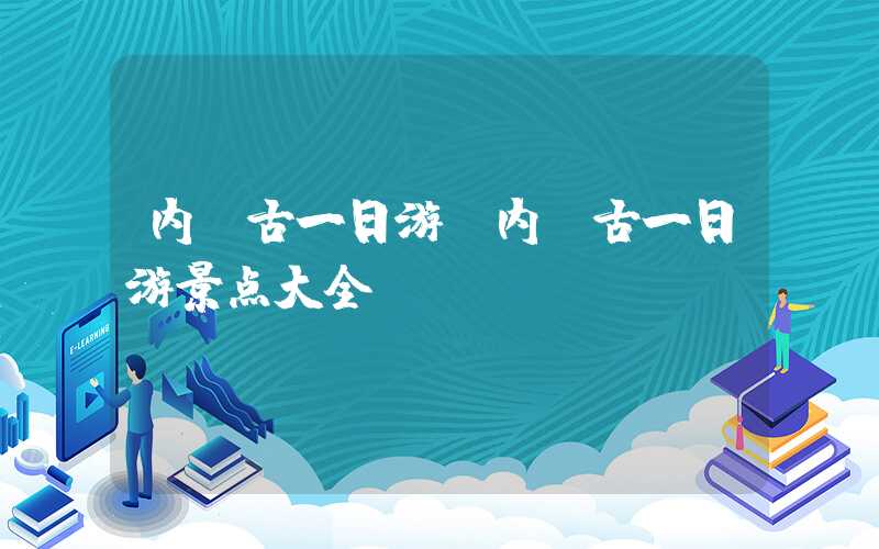 内蒙古一日游（内蒙古一日游景点大全）