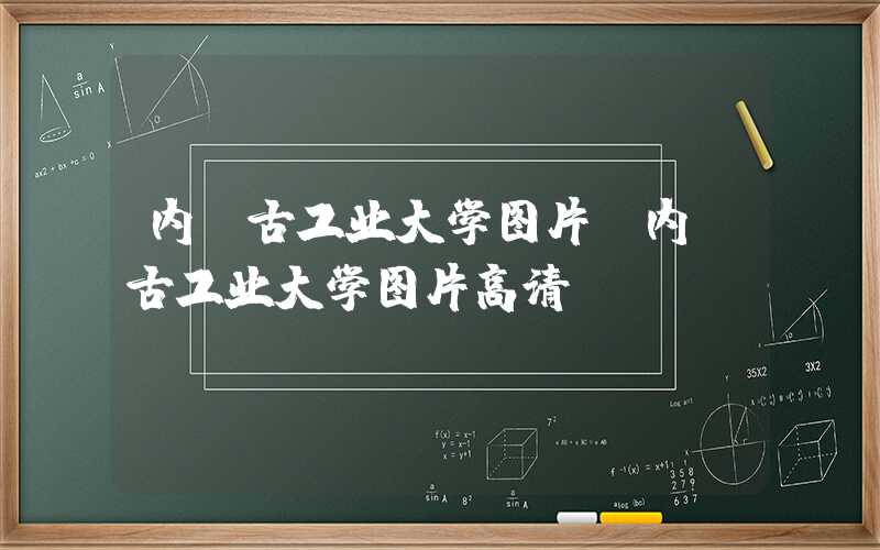 内蒙古工业大学图片（内蒙古工业大学图片高清）