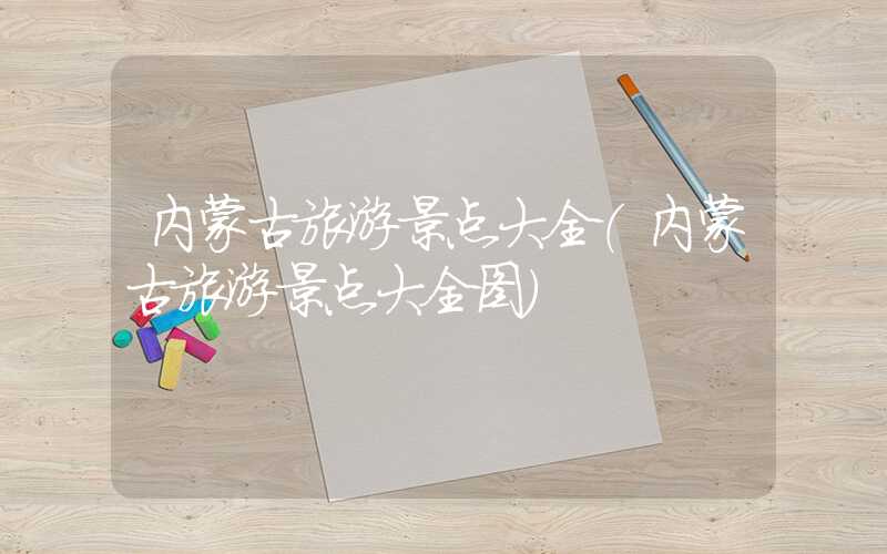 内蒙古旅游景点大全（内蒙古旅游景点大全图）