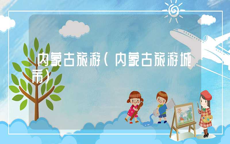 内蒙古旅游（内蒙古旅游城市）