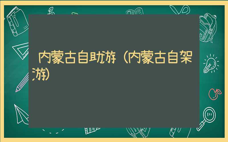 内蒙古自助游（内蒙古自架游）