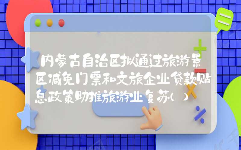 内蒙古自治区拟通过旅游景区减免门票和文旅企业贷款贴息政策助推旅游业复苏（）