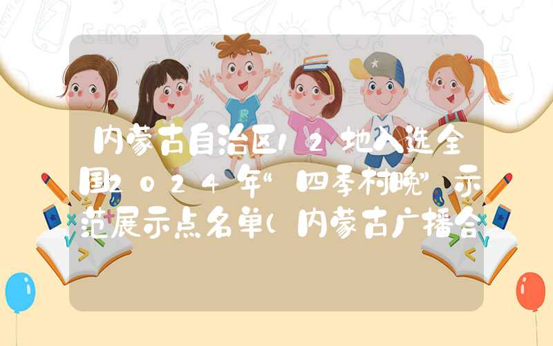 内蒙古自治区12地入选全国2024年“四季村晚”示范展示点名单（内蒙古广播合唱四季）
