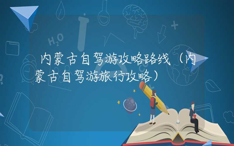 内蒙古自驾游攻略路线（内蒙古自驾游旅行攻略）