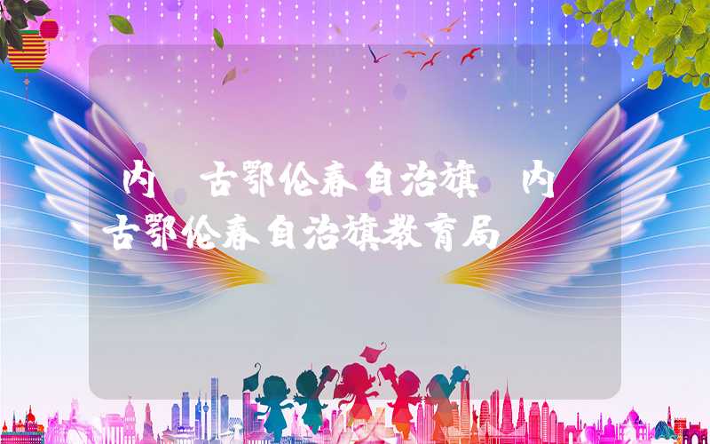 内蒙古鄂伦春自治旗（内蒙古鄂伦春自治旗教育局）