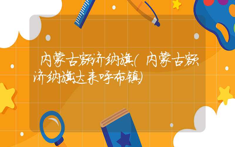 内蒙古额济纳旗（内蒙古额济纳旗达来呼布镇）