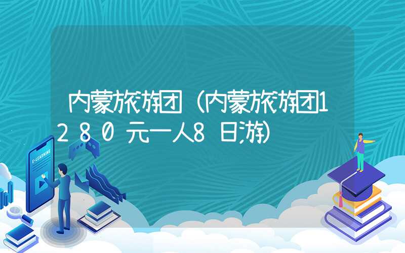 内蒙旅游团（内蒙旅游团1280元一人8日游）