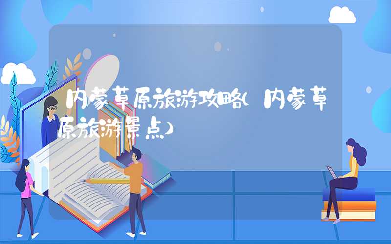 内蒙草原旅游攻略（内蒙草原旅游景点）