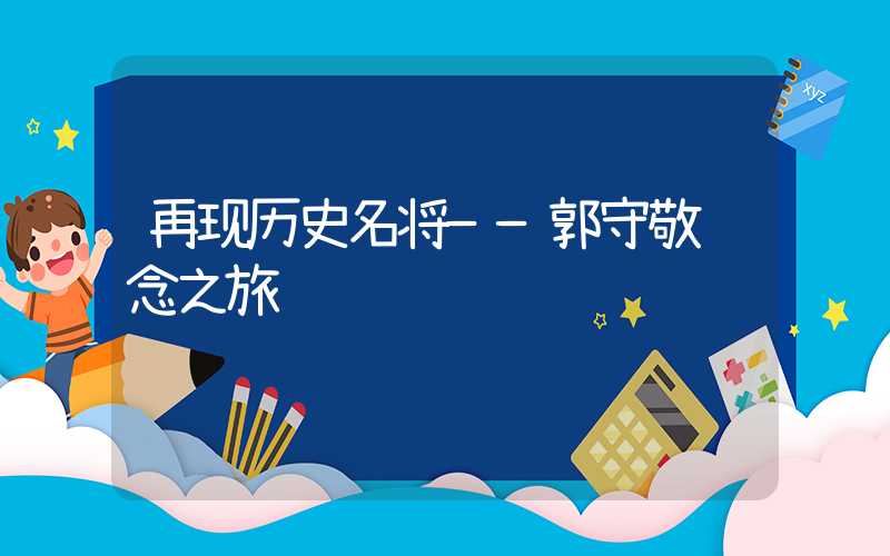 再现历史名将——郭守敬纪念之旅