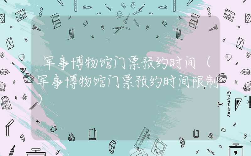 军事博物馆门票预约时间（军事博物馆门票预约时间限制）