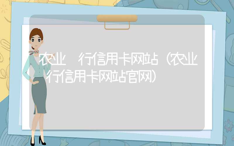 农业银行信用卡网站(农业银行信用卡网站官网)