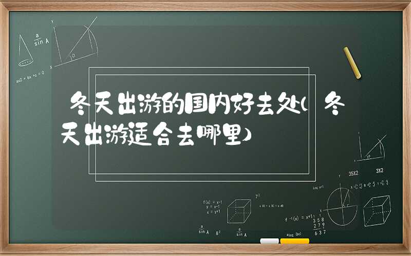 冬天出游的国内好去处（冬天出游适合去哪里）