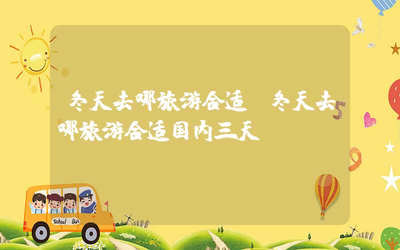 冬天去哪旅游合适（冬天去哪旅游合适国内三天）