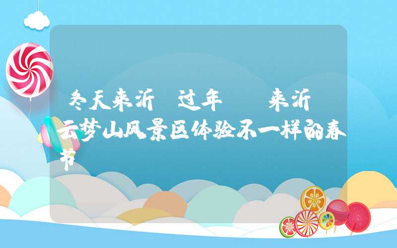 冬天来沂蒙过年| 来沂蒙云梦山风景区体验不一样的春节！