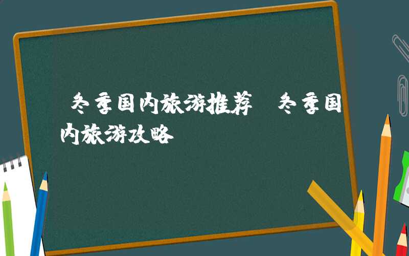 冬季国内旅游推荐（冬季国内旅游攻略）