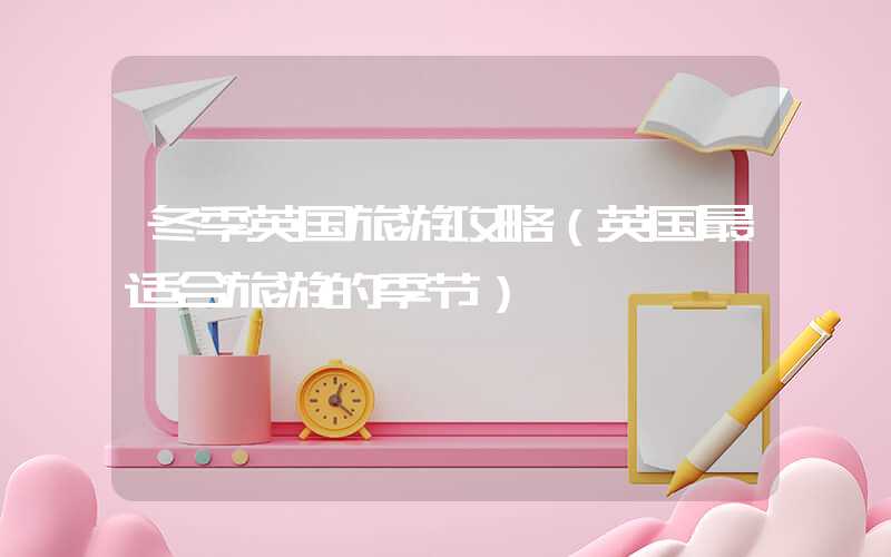 冬季英国旅游攻略（英国最适合旅游的季节）