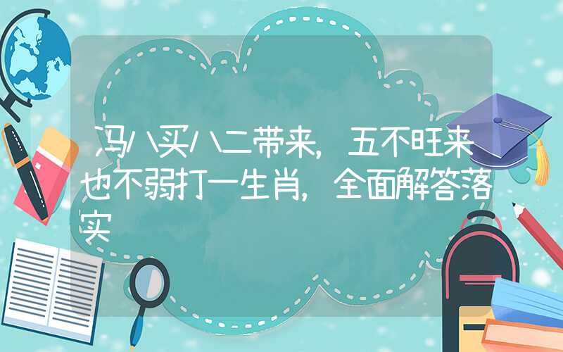 冯八买八二带来，五不旺来也不弱打一生肖，全面解答落实