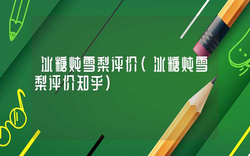冰糖炖雪梨评价（冰糖炖雪梨评价知乎）