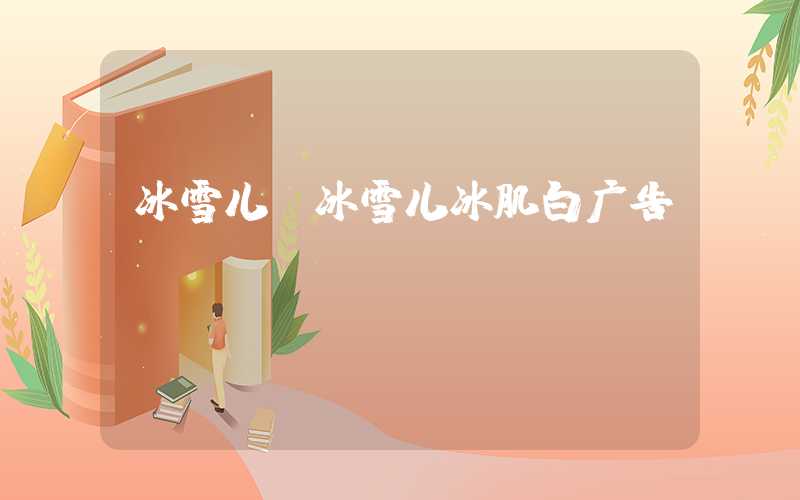 冰雪儿（冰雪儿冰肌白广告）
