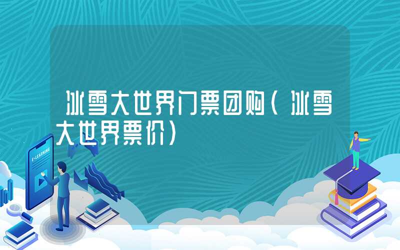 冰雪大世界门票团购(冰雪大世界票价)
