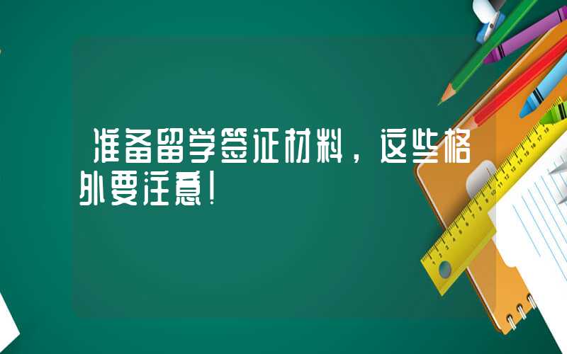 准备留学签证材料，这些格外要注意！