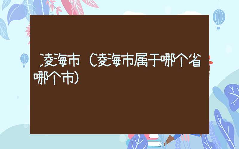 凌海市（凌海市属于哪个省哪个市）