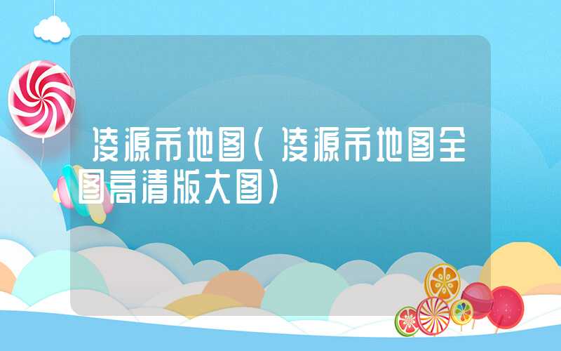 凌源市地图(凌源市地图全图高清版大图)