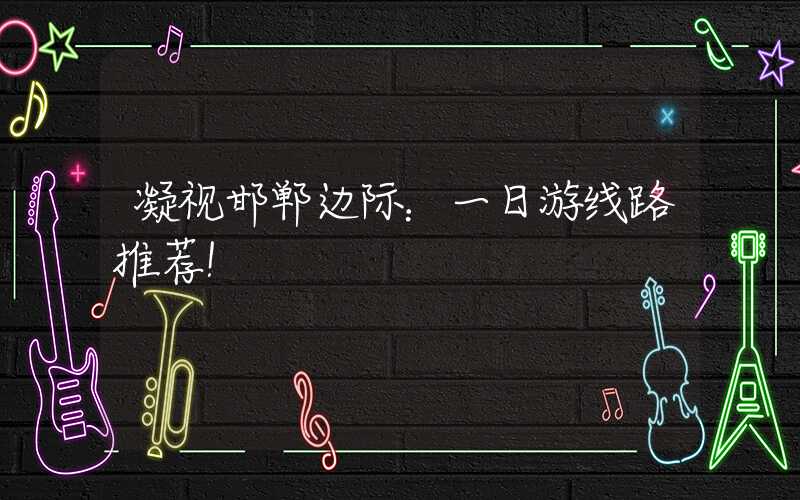 凝视邯郸边际:一日游线路推荐!