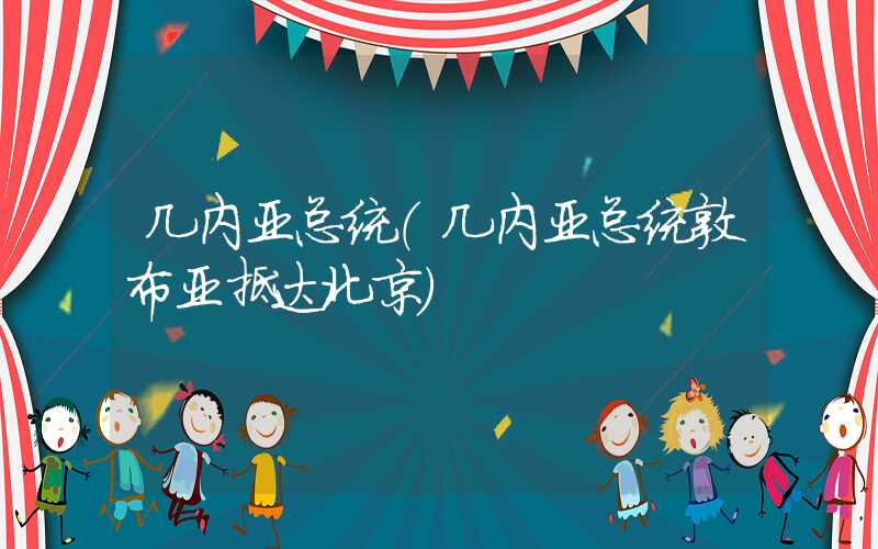 几内亚总统（几内亚总统敦布亚抵达北京）