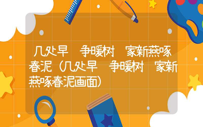 几处早莺争暖树谁家新燕啄春泥（几处早莺争暖树谁家新燕啄春泥画面）