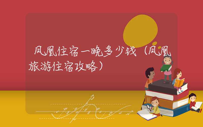凤凰住宿一晚多少钱（凤凰旅游住宿攻略）
