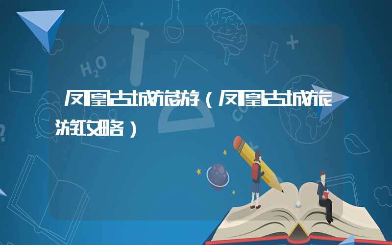 凤凰古城旅游（凤凰古城旅游攻略）