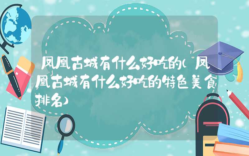 凤凰古城有什么好吃的(凤凰古城有什么好吃的特色美食排名)