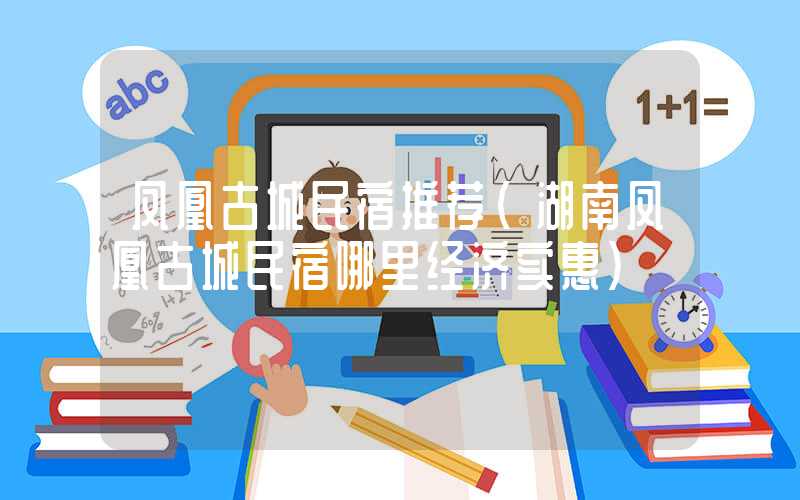 凤凰古城民宿推荐（湖南凤凰古城民宿哪里经济实惠）