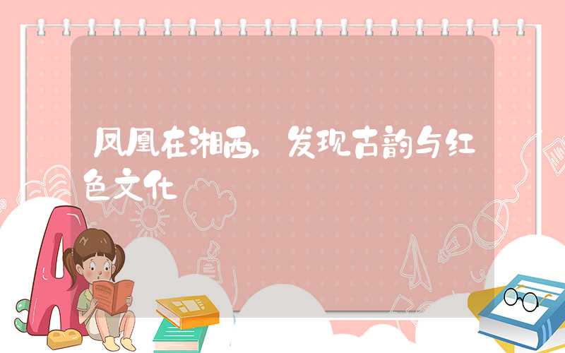 凤凰在湘西，发现古韵与红色文化