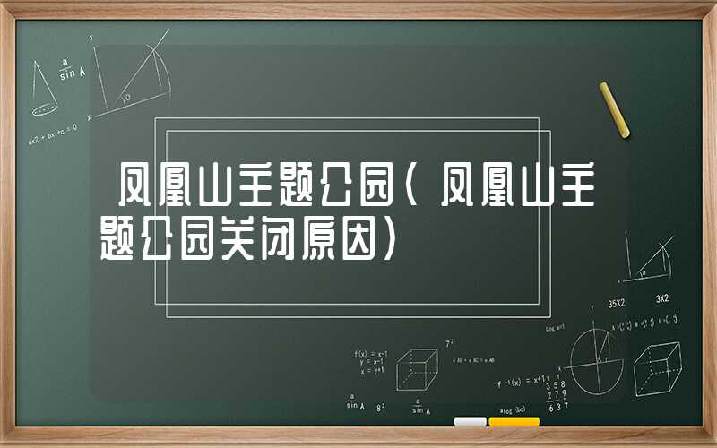 凤凰山主题公园(凤凰山主题公园关闭原因)